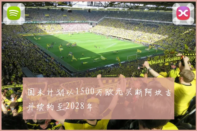 国米计划以1500万欧元买断阿坎吉并续约至2028年