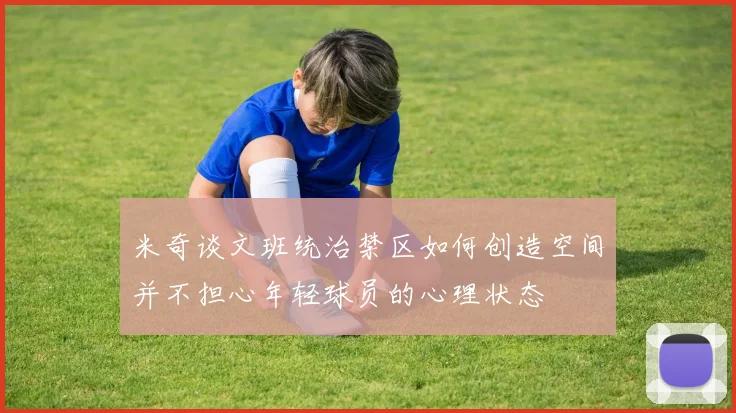 米奇谈文班统治禁区如何创造空间并不担心年轻球员的心理状态