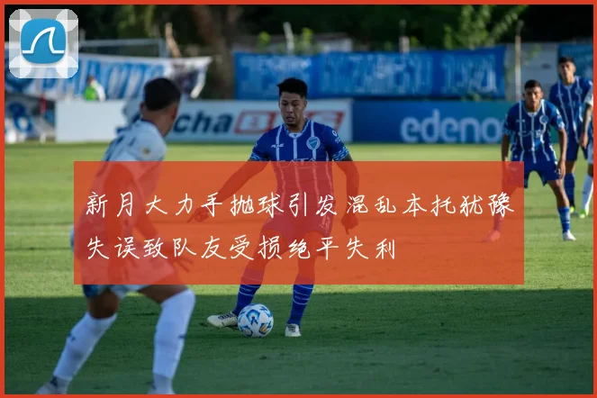 新月大力手抛球引发混乱本托犹豫失误致队友受损绝平失利