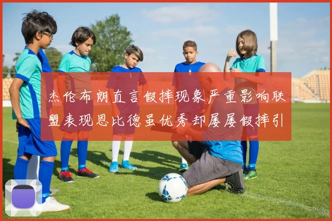 杰伦布朗直言假摔现象严重影响联盟表现恩比德虽优秀却屡屡假摔引争议