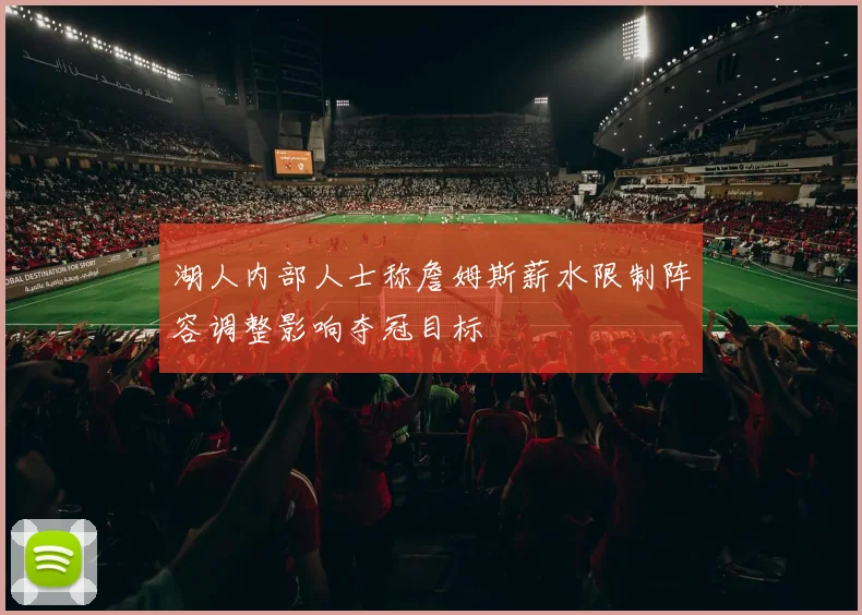 湖人内部人士称詹姆斯薪水限制阵容调整影响夺冠目标