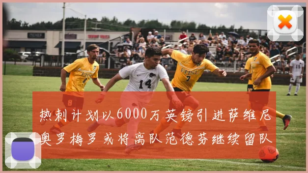 热刺计划以6000万英镑引进萨维尼奥罗梅罗或将离队范德芬继续留队