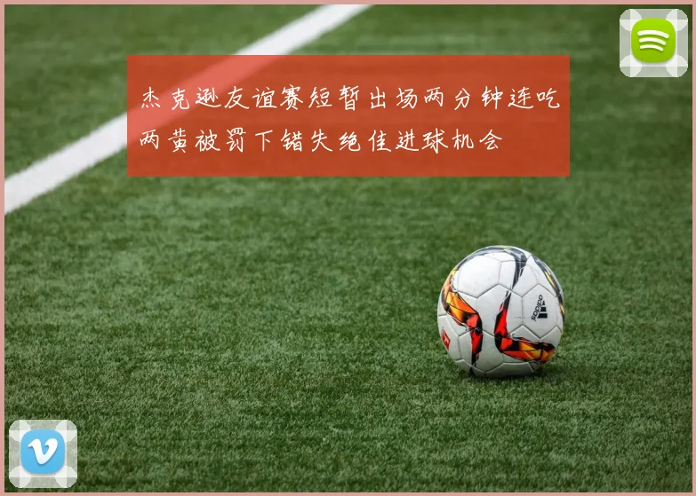杰克逊友谊赛短暂出场两分钟连吃两黄被罚下错失绝佳进球机会