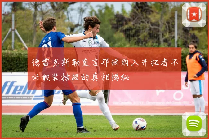 德雷克斯勒直言邓顿购入开拓者不必假装拮据的真相揭秘