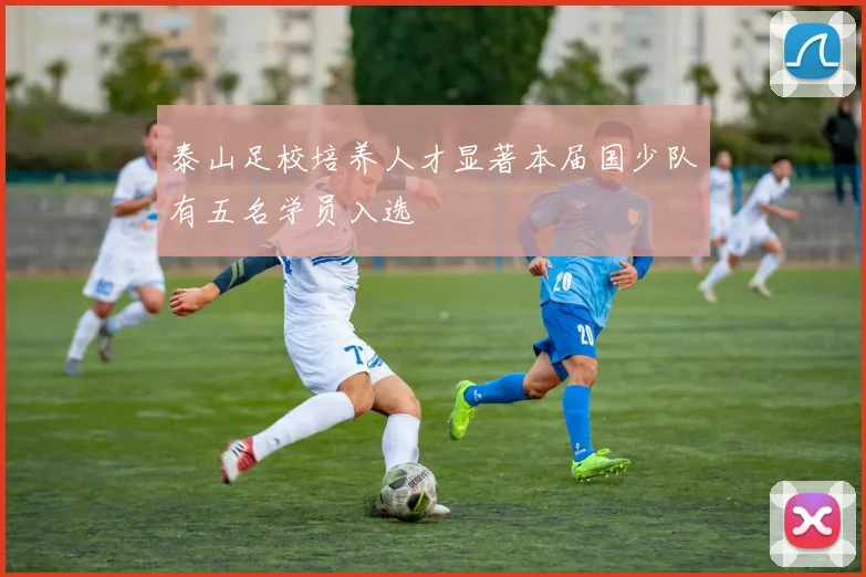 泰山足校培养人才显著本届国少队有五名学员入选