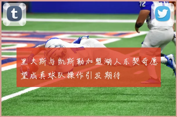 里夫斯与凯斯勒加盟湖人东契奇愿望成真球队操作引发期待