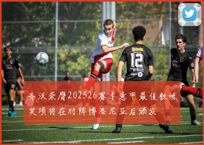 齐沃荣膺202526赛季意甲最佳教练奖项将在对阵博洛尼亚后颁发